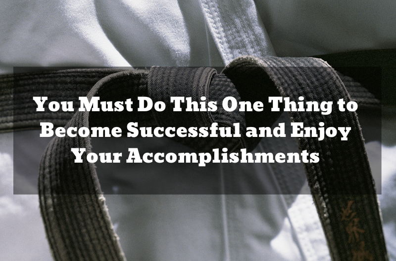 You Must Do This One Thing to Become Successful and Enjoy Your Accomplishments